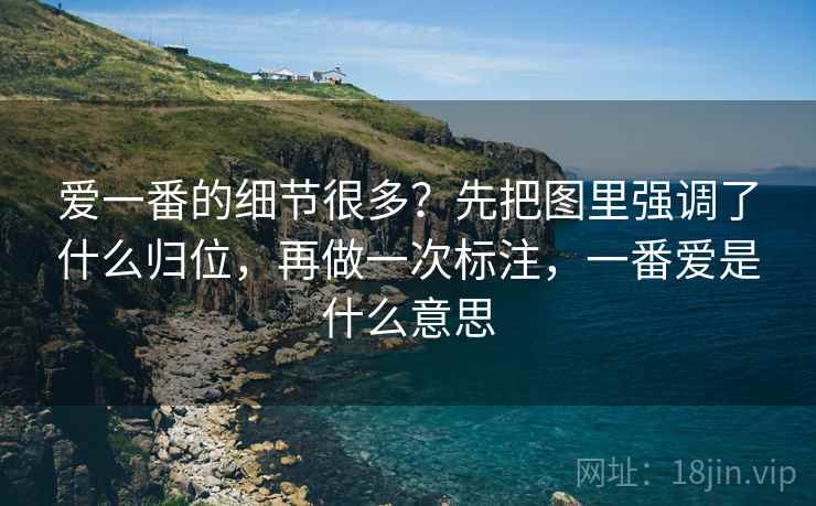 爱一番的细节很多？先把图里强调了什么归位，再做一次标注，一番爱是什么意思