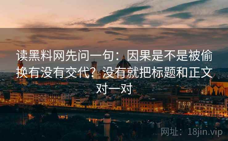 读黑料网先问一句:因果是不是被偷换有没有交代?没有就把标题和正文对一对 读黑料网先问一句:因果是不是被偷换有没有交代?没有就把标题和正文对一对