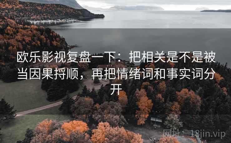 欧乐影视复盘一下：把相关是不是被当因果捋顺，再把情绪词和事实词分开