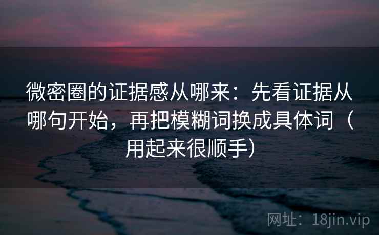 微密圈的证据感从哪来：先看证据从哪句开始，再把模糊词换成具体词（用起来很顺手）
