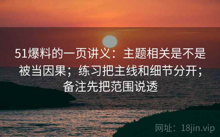 51爆料的一页讲义：主题相关是不是被当因果；练习把主线和细节分开；备注先把范围说透