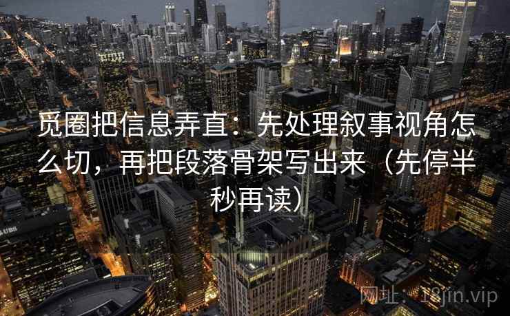 觅圈把信息弄直：先处理叙事视角怎么切，再把段落骨架写出来（先停半秒再读）
