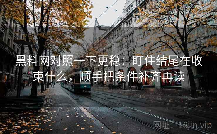 黑料网对照一下更稳：盯住结尾在收束什么，顺手把条件补齐再读
