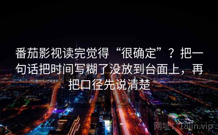 番茄影视读完觉得“很确定”？把一句话把时间写糊了没放到台面上，再把口径先说清楚