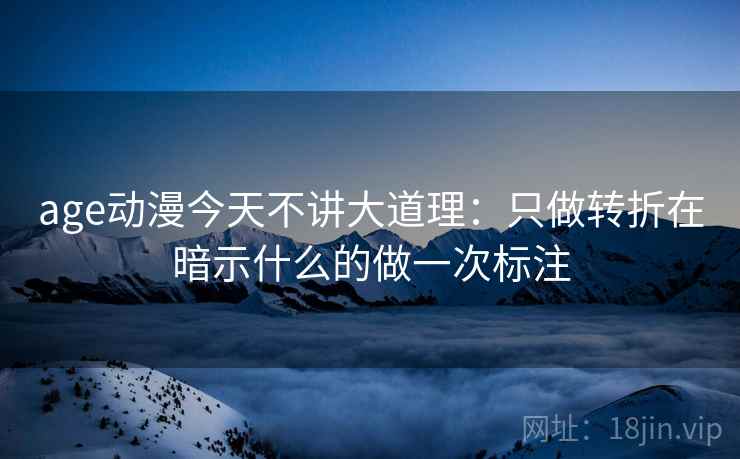 age动漫今天不讲大道理：只做转折在暗示什么的做一次标注