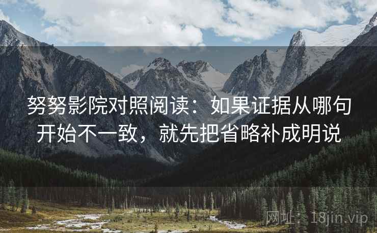 努努影院对照阅读：如果证据从哪句开始不一致，就先把省略补成明说