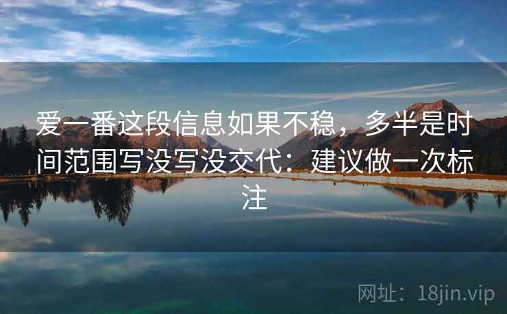 爱一番这段信息如果不稳，多半是时间范围写没写没交代：建议做一次标注