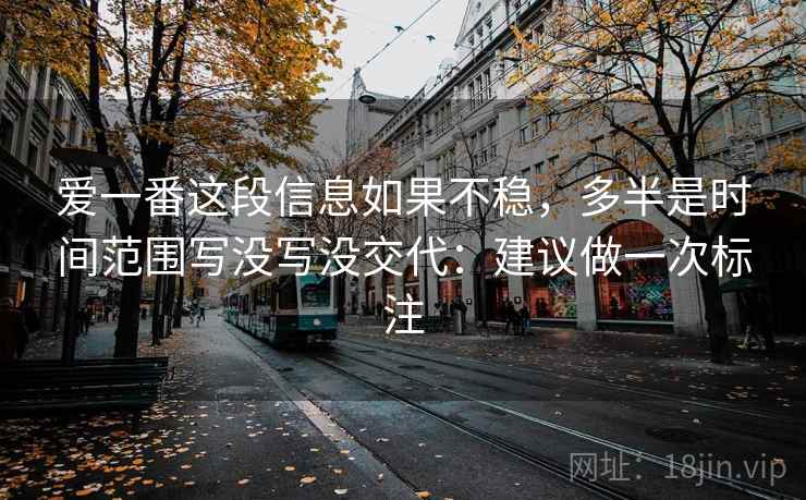 爱一番这段信息如果不稳，多半是时间范围写没写没交代：建议做一次标注